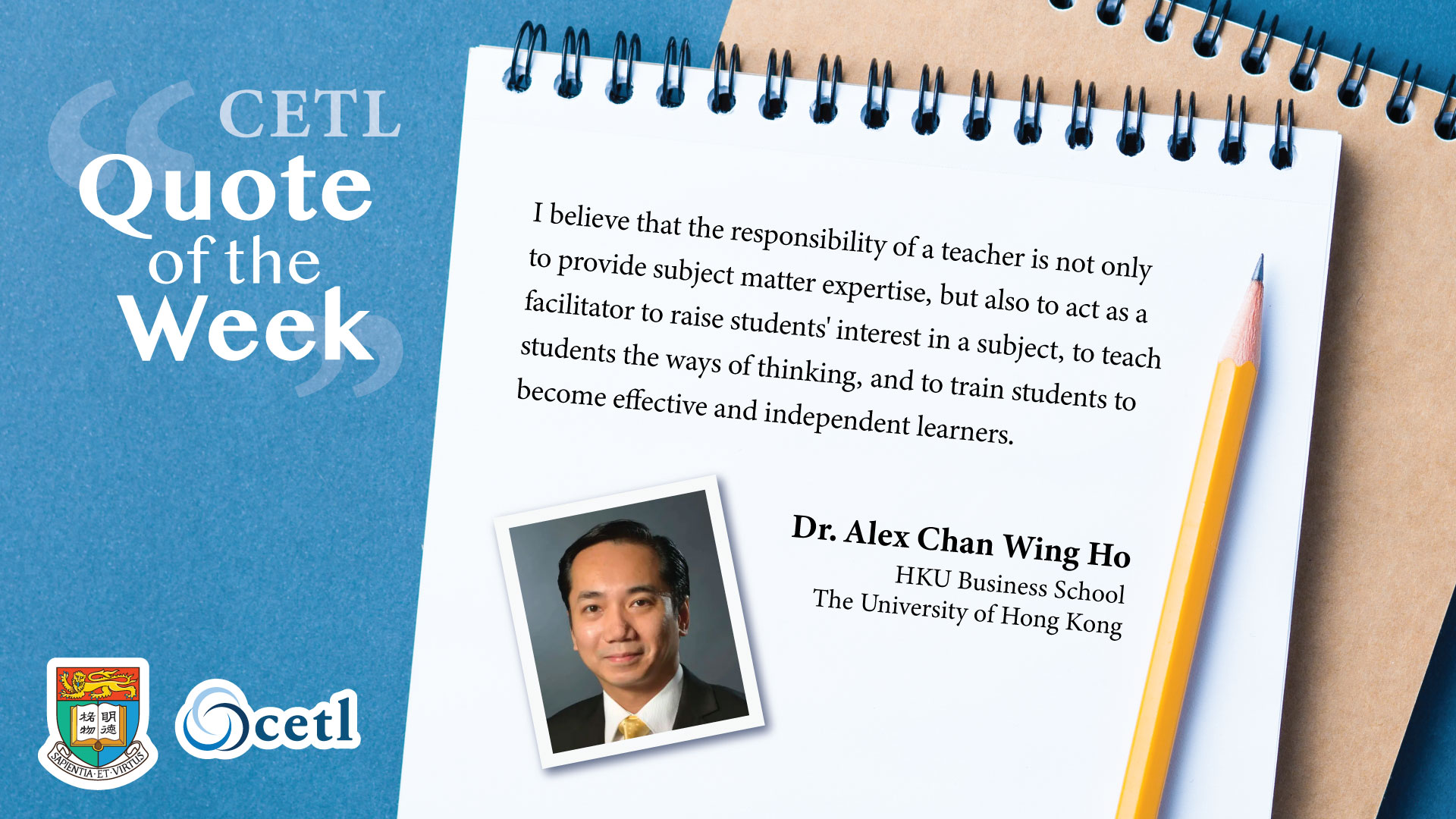 Dr. Alex Chan Wing Ho - I believe that the responsibility of a teacher is not only to provide subject matter expertise, but also to act as a facilitator to raise students' interest in a subject, to teach students the ways of thinking, and to train students to become effective and independent learners.